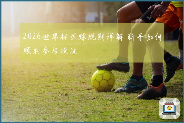 2026世界杯买球规则详解 新手如何顺利参与投注