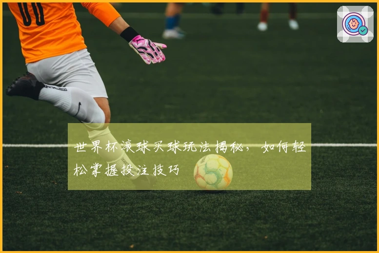 世界杯滚球买球玩法揭秘，如何轻松掌握投注技巧
