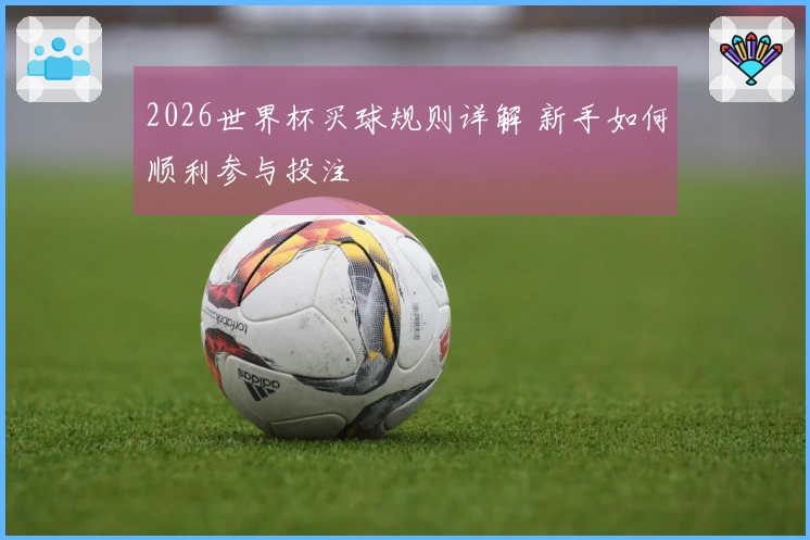 2026世界杯买球规则详解 新手如何顺利参与投注