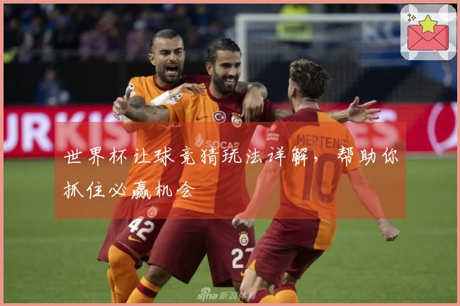 世界杯让球竞猜玩法详解，帮助你抓住必赢机会