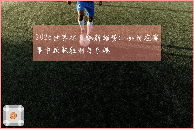 2026世界杯滚球新趋势：如何在赛事中获取胜利与乐趣