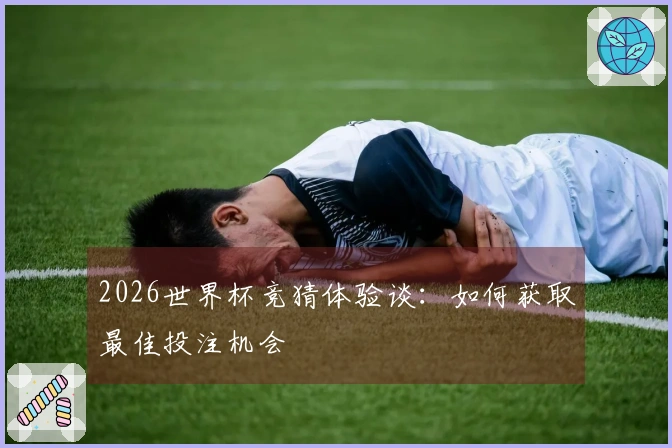 2026世界杯竞猜体验谈：如何获取最佳投注机会