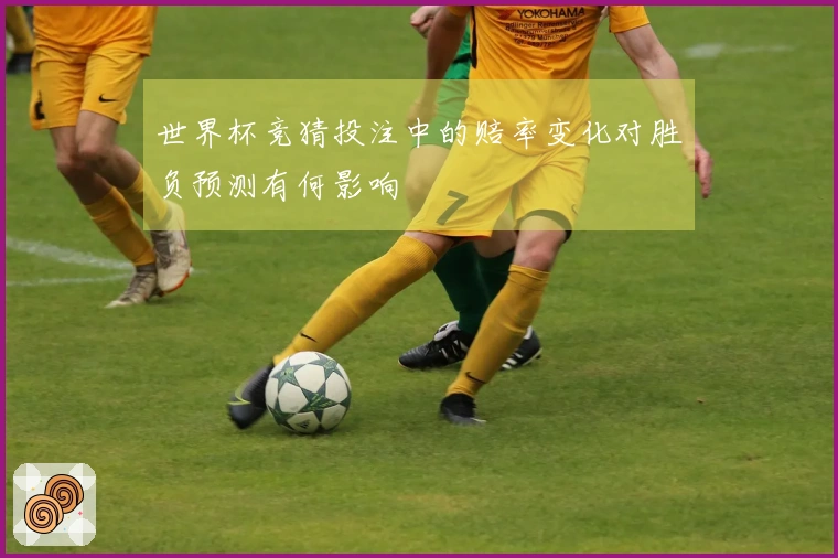 世界杯竞猜投注中的赔率变化对胜负预测有何影响
