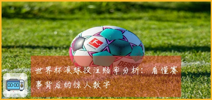 世界杯滚球投注赔率分析：看懂赛事背后的惊人数字