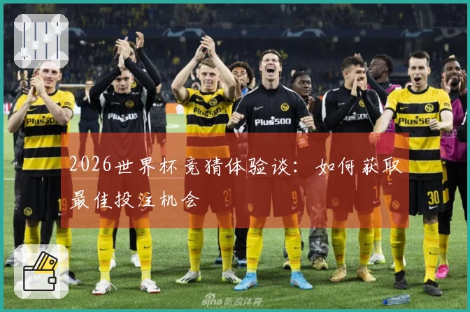 2026世界杯竞猜体验谈：如何获取最佳投注机会