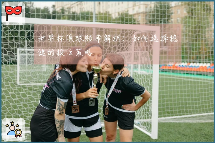 世界杯滚球赔率解析：如何选择稳健的投注策略