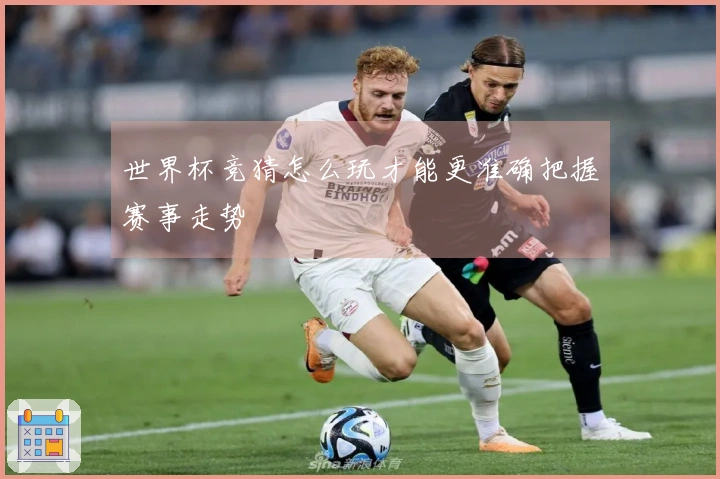 世界杯竞猜怎么玩才能更准确把握赛事走势