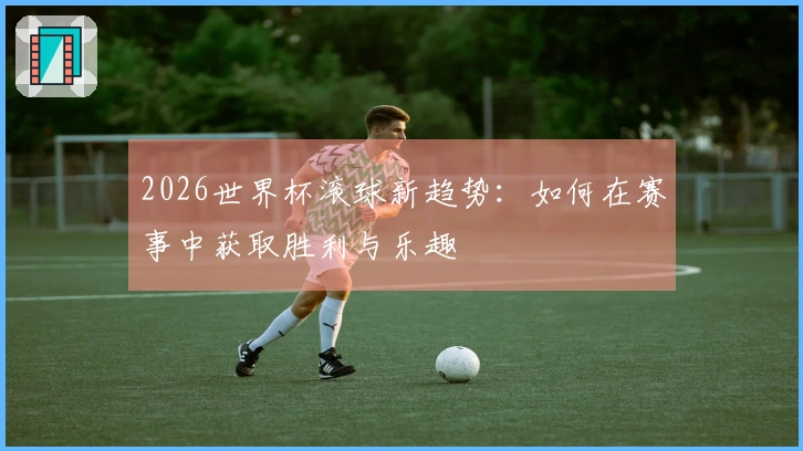 2026世界杯滚球新趋势：如何在赛事中获取胜利与乐趣