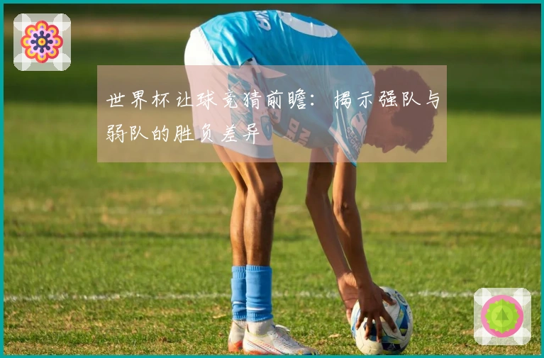 世界杯让球竞猜前瞻：揭示强队与弱队的胜负差异