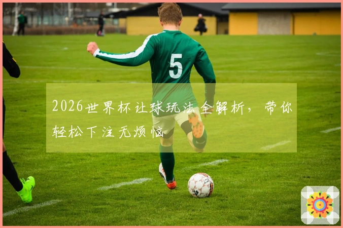 2026世界杯让球玩法全解析，带你轻松下注无烦恼