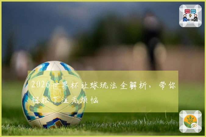 2026世界杯让球玩法全解析，带你轻松下注无烦恼