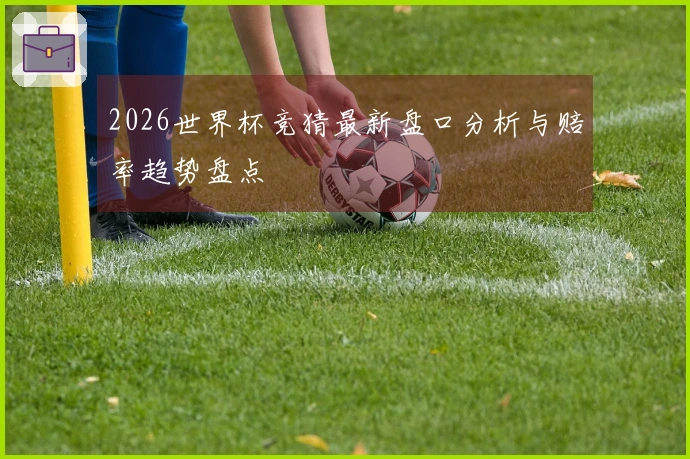 2026世界杯竞猜最新盘口分析与赔率趋势盘点